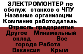 ЭЛЕКТРОМОНТЕР по обслуж. станков с ЧПУ › Название организации ­ Компания-работодатель › Отрасль предприятия ­ Другое › Минимальный оклад ­ 17 000 - Все города Работа » Вакансии   . Крым,Бахчисарай